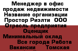 Менеджер в офис продаж недвижимости › Название организации ­ Простор-Риэлти, ООО › Отрасль предприятия ­ Оценщик › Минимальный оклад ­ 140 000 - Все города Работа » Вакансии   . Томская обл.,Томск г.